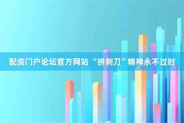 配资门户论坛官方网站 “拼刺刀”精神永不过时