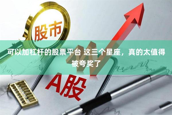 可以加杠杆的股票平台 这三个星座，真的太值得被夸奖了