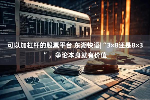 可以加杠杆的股票平台 东湖快语|“3×8还是8×3”，争论本身就有价值