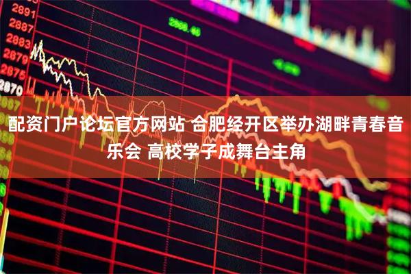 配资门户论坛官方网站 合肥经开区举办湖畔青春音乐会 高校学子成舞台主角