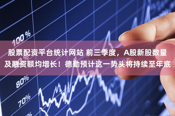 股票配资平台统计网站 前三季度，A股新股数量及融资额均增长！德勤预计这一势头将持续至年底