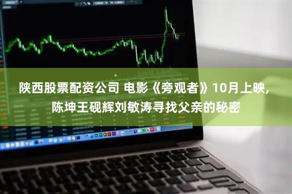 陕西股票配资公司 电影《旁观者》10月上映, 陈坤王砚辉刘敏涛寻找父亲的秘密