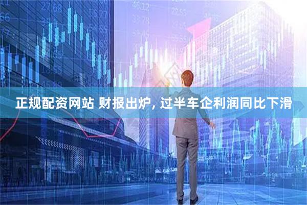 正规配资网站 财报出炉, 过半车企利润同比下滑