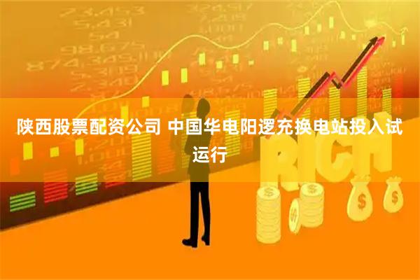 陕西股票配资公司 中国华电阳逻充换电站投入试运行